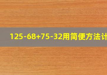 125-68+75-32用简便方法计算