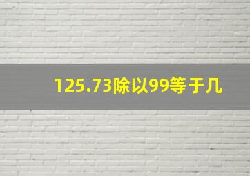 125.73除以99等于几