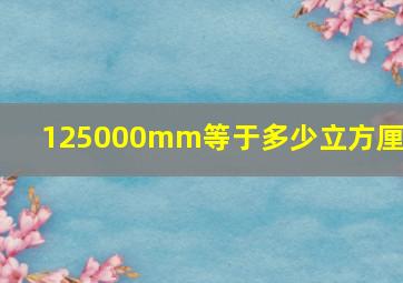 125000mm等于多少立方厘米