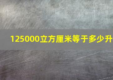 125000立方厘米等于多少升