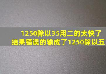 1250除以35用二的太快了结果错误的输成了1250除以五