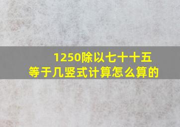 1250除以七十十五等于几竖式计算怎么算的