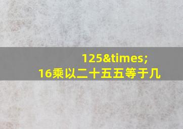 125×16乘以二十五五等于几