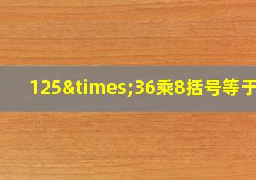 125×36乘8括号等于几