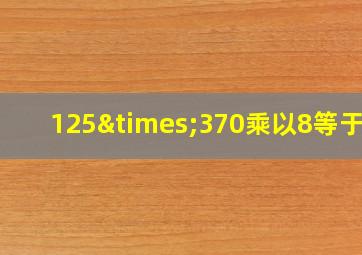 125×370乘以8等于几