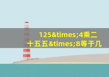 125×4乘二十五五×8等于几