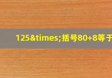 125×括号80+8等于几