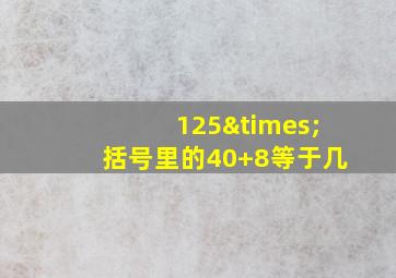 125×括号里的40+8等于几