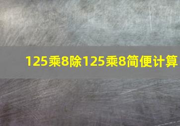 125乘8除125乘8简便计算