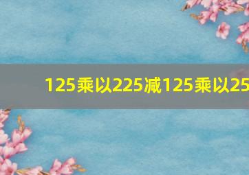 125乘以225减125乘以25