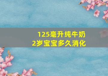 125毫升纯牛奶2岁宝宝多久消化