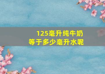 125毫升纯牛奶等于多少毫升水呢