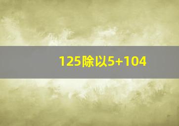 125除以5+104