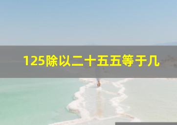 125除以二十五五等于几