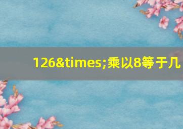 126×乘以8等于几