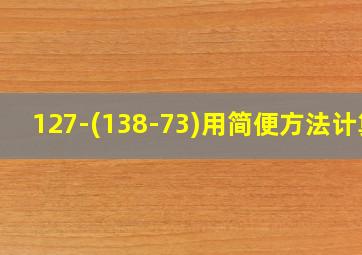 127-(138-73)用简便方法计算