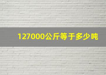 127000公斤等于多少吨