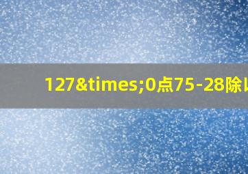 127×0点75-28除以3