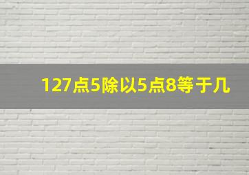 127点5除以5点8等于几