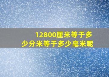 12800厘米等于多少分米等于多少毫米呢