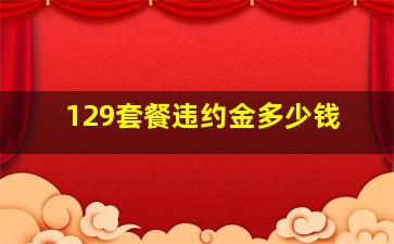 129套餐违约金多少钱