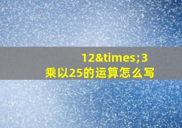 12×3乘以25的运算怎么写