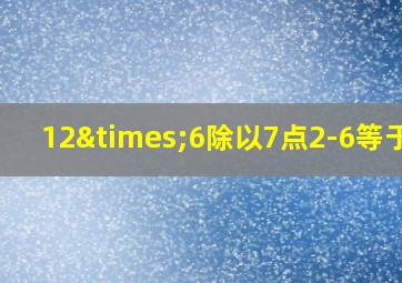 12×6除以7点2-6等于几