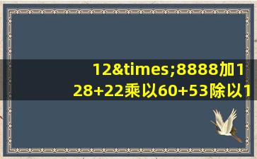 12×8888加128+22乘以60+53除以100等于几