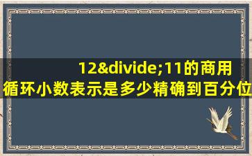 12÷11的商用循环小数表示是多少精确到百分位约是多少