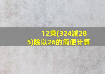 12乘(324减285)除以26的简便计算