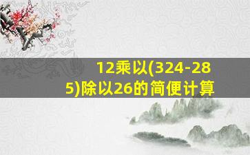 12乘以(324-285)除以26的简便计算