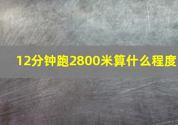 12分钟跑2800米算什么程度