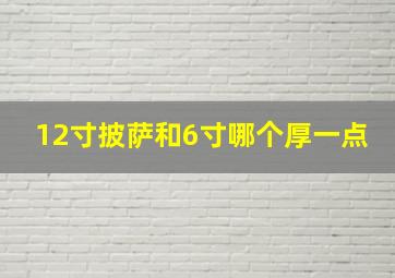 12寸披萨和6寸哪个厚一点