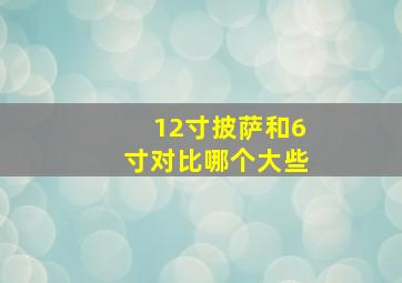 12寸披萨和6寸对比哪个大些