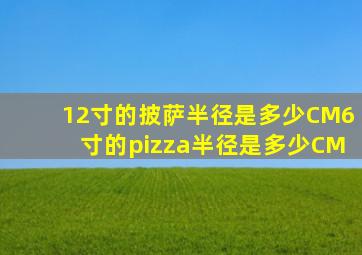 12寸的披萨半径是多少CM6寸的pizza半径是多少CM