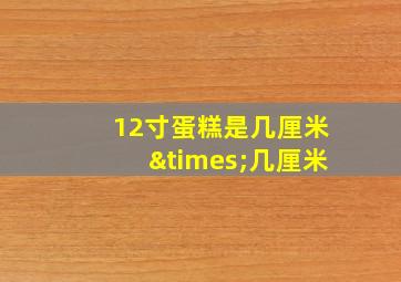 12寸蛋糕是几厘米×几厘米