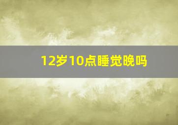 12岁10点睡觉晚吗