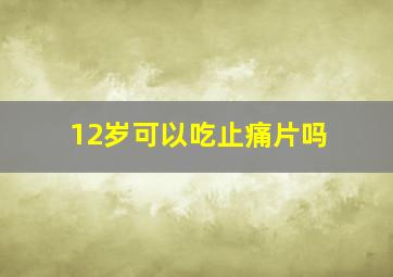 12岁可以吃止痛片吗