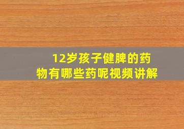 12岁孩子健脾的药物有哪些药呢视频讲解