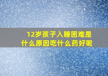 12岁孩子入睡困难是什么原因吃什么药好呢