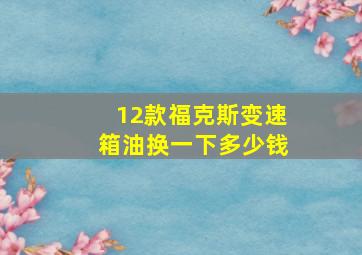 12款福克斯变速箱油换一下多少钱