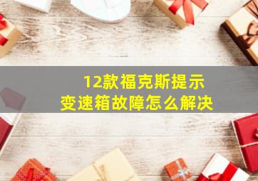 12款福克斯提示变速箱故障怎么解决