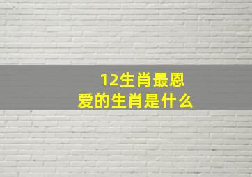 12生肖最恩爱的生肖是什么