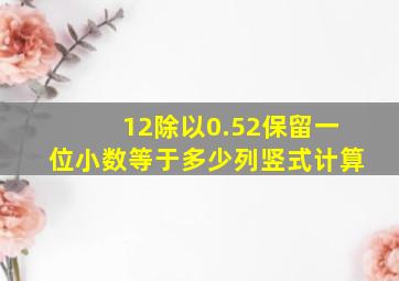 12除以0.52保留一位小数等于多少列竖式计算