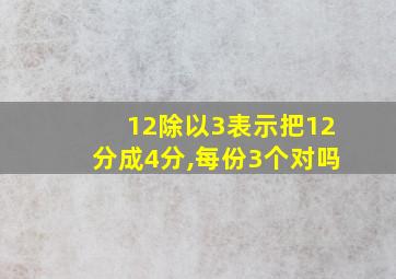 12除以3表示把12分成4分,每份3个对吗