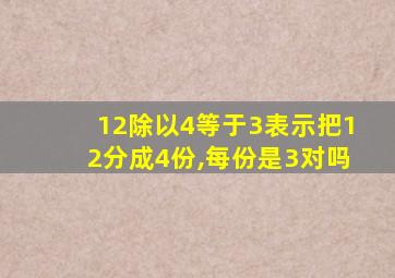 12除以4等于3表示把12分成4份,每份是3对吗