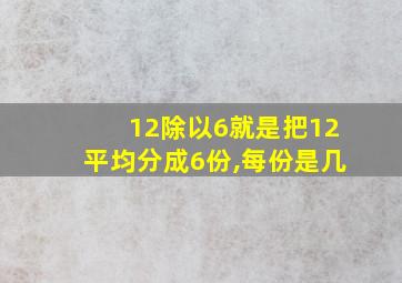 12除以6就是把12平均分成6份,每份是几