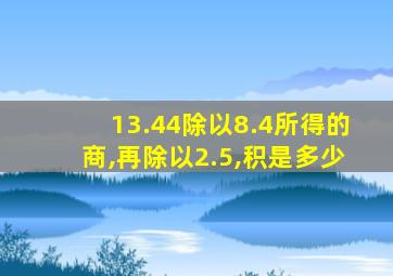 13.44除以8.4所得的商,再除以2.5,积是多少