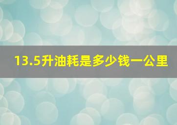 13.5升油耗是多少钱一公里