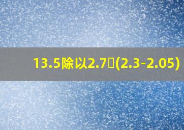 13.5除以2.7➗(2.3-2.05)